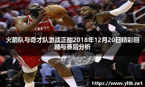 火箭队与奇才队激战正酣2018年12月20日精彩回顾与赛后分析