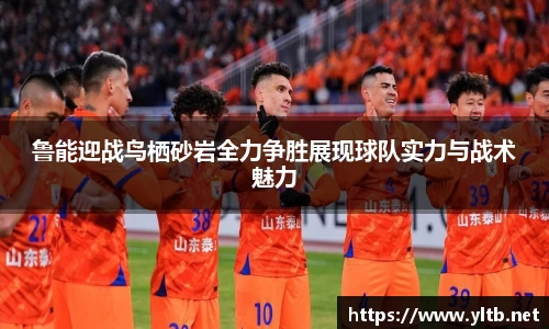 鲁能迎战鸟栖砂岩全力争胜展现球队实力与战术魅力